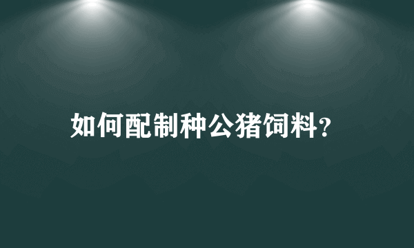 如何配制种公猪饲料？