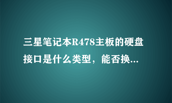 三星笔记本R478主板的硬盘接口是什么类型，能否换固态硬盘？？