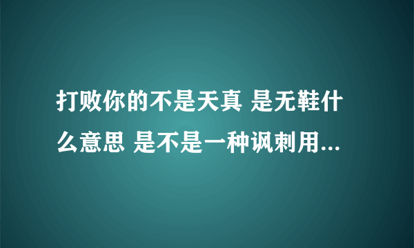 打败你的不是天真 是无鞋什么意思 是不是一种讽刺用语啊 求解