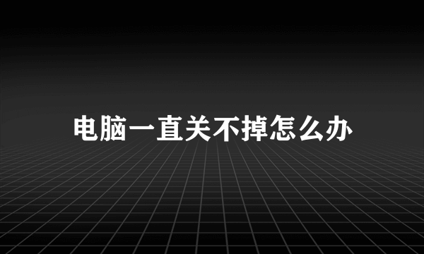 电脑一直关不掉怎么办