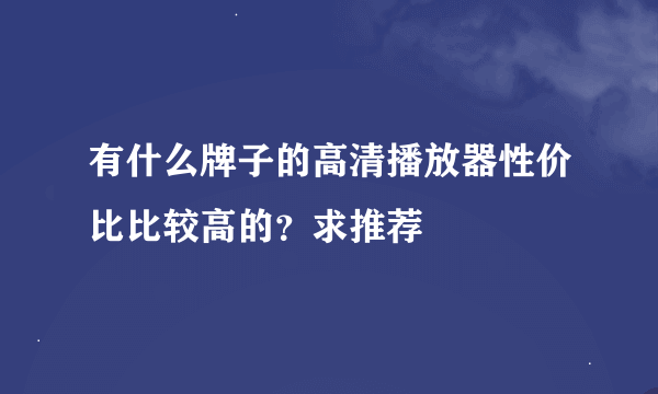 有什么牌子的高清播放器性价比比较高的？求推荐