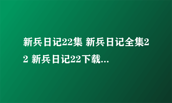 新兵日记22集 新兵日记全集22 新兵日记22下载 新兵日记全集第22集