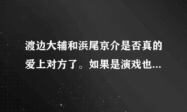 渡边大辅和浜尾京介是否真的爱上对方了。如果是演戏也太逼真了吧