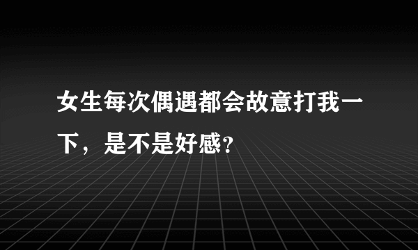 女生每次偶遇都会故意打我一下，是不是好感？