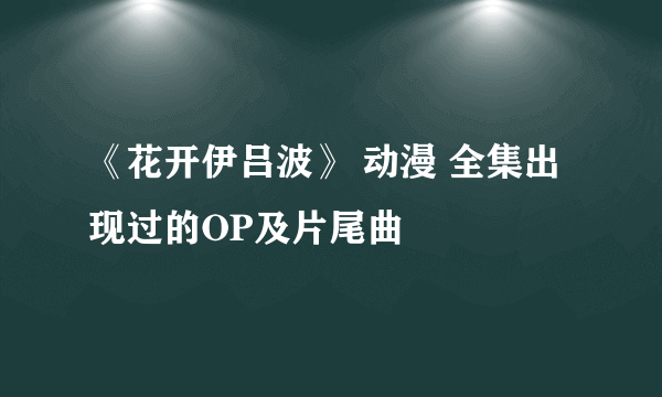 《花开伊吕波》 动漫 全集出现过的OP及片尾曲