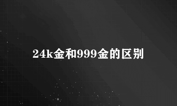 24k金和999金的区别