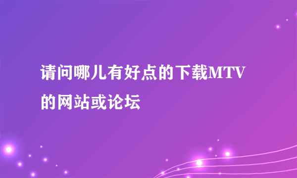 请问哪儿有好点的下载MTV的网站或论坛