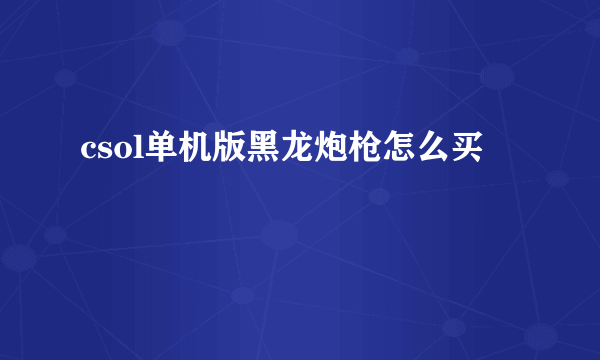 csol单机版黑龙炮枪怎么买