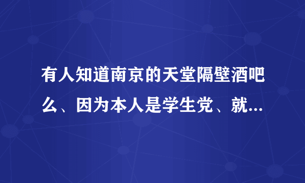 有人知道南京的天堂隔壁酒吧么、因为本人是学生党、就想了解一下酒水的价格、跪求告知