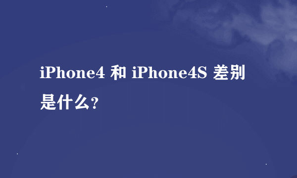 iPhone4 和 iPhone4S 差别是什么？