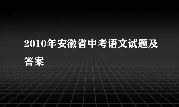 2010年安徽省中考语文试题及答案