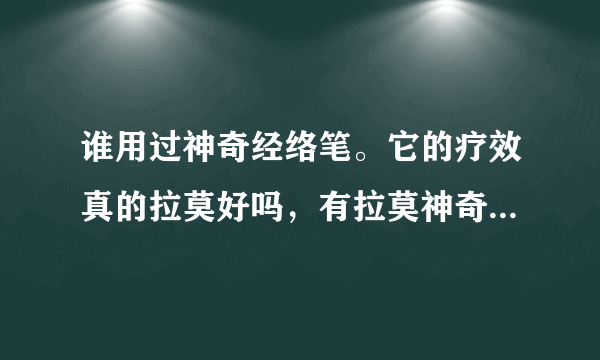 谁用过神奇经络笔。它的疗效真的拉莫好吗，有拉莫神奇吗，保治百病吗。谁用过这个产品在骗人吗