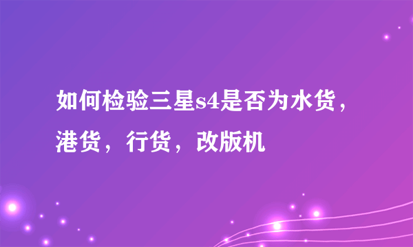 如何检验三星s4是否为水货，港货，行货，改版机