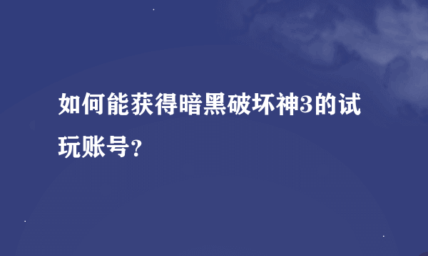 如何能获得暗黑破坏神3的试玩账号？