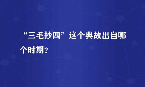 “三毛抄四”这个典故出自哪个时期？