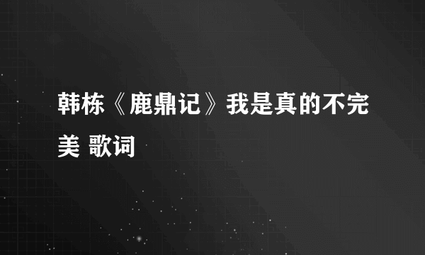 韩栋《鹿鼎记》我是真的不完美 歌词