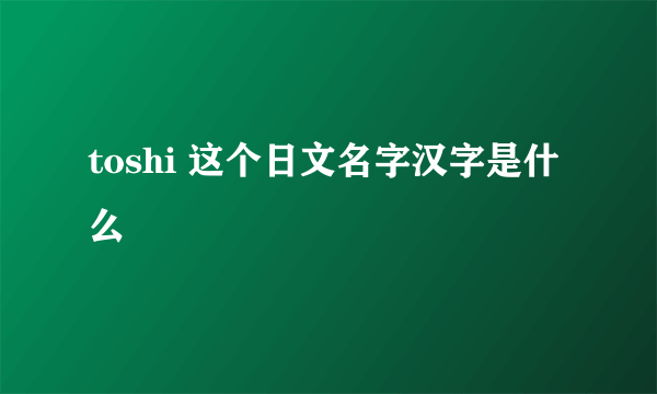 toshi 这个日文名字汉字是什么