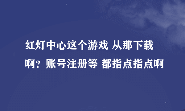 红灯中心这个游戏 从那下载啊？账号注册等 都指点指点啊