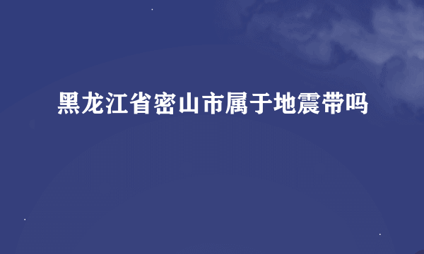 黑龙江省密山市属于地震带吗