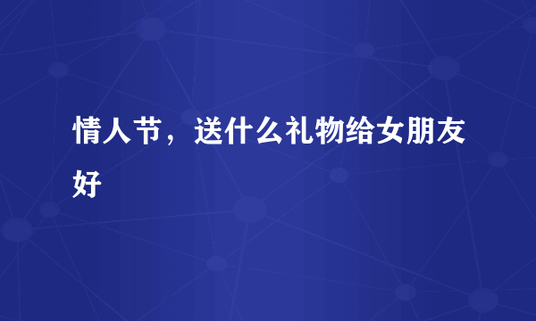 情人节，送什么礼物给女朋友好