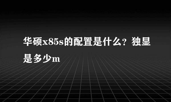 华硕x85s的配置是什么？独显是多少m