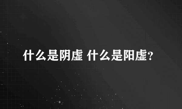 什么是阴虚 什么是阳虚？