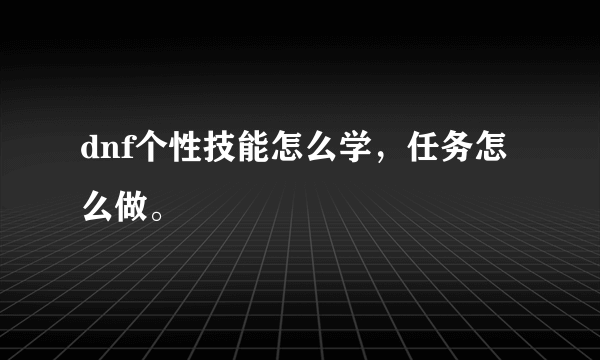 dnf个性技能怎么学，任务怎么做。