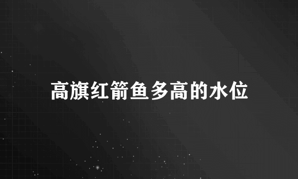 高旗红箭鱼多高的水位