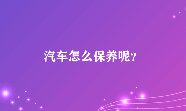 汽车怎么保养呢？