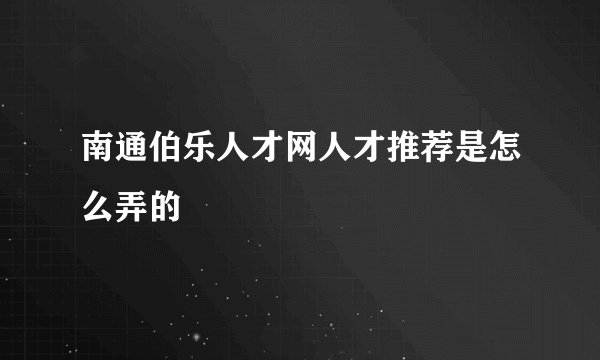 南通伯乐人才网人才推荐是怎么弄的