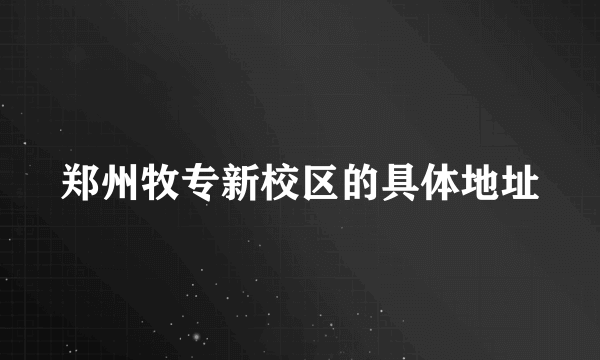 郑州牧专新校区的具体地址