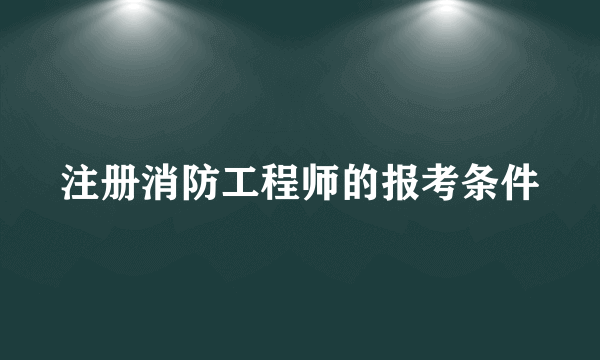 注册消防工程师的报考条件