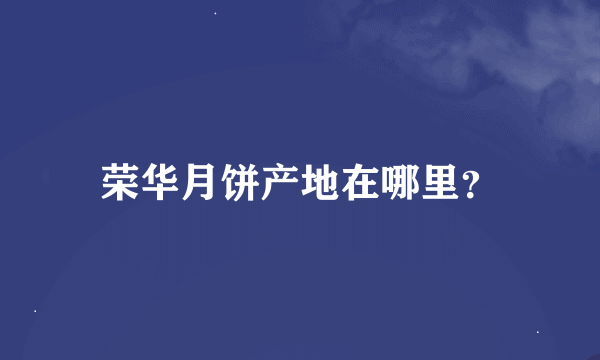 荣华月饼产地在哪里？