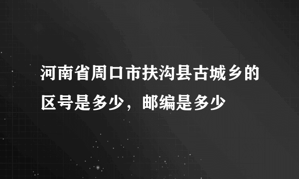 河南省周口市扶沟县古城乡的区号是多少，邮编是多少