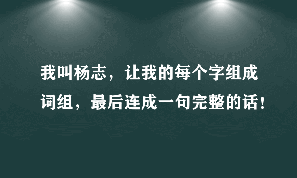 我叫杨志，让我的每个字组成词组，最后连成一句完整的话！