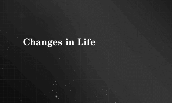 Changes in Life