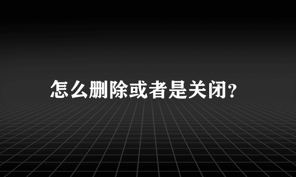 怎么删除或者是关闭？