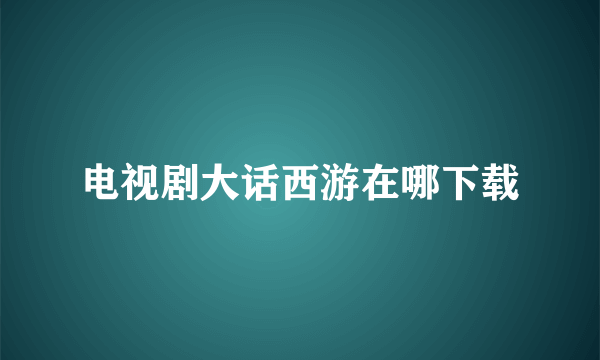 电视剧大话西游在哪下载