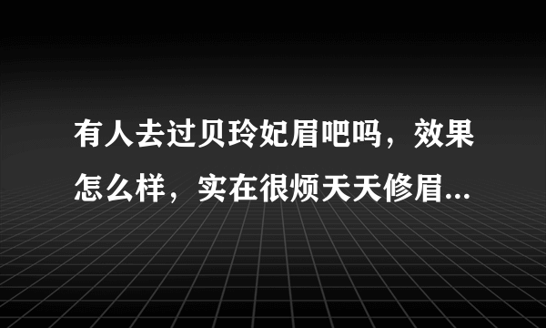 有人去过贝玲妃眉吧吗，效果怎么样，实在很烦天天修眉毛修唇毛了，迫切求指导！