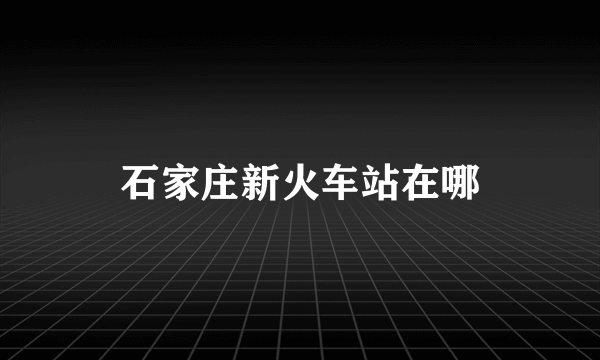 石家庄新火车站在哪