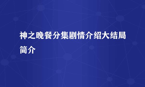 神之晚餐分集剧情介绍大结局简介