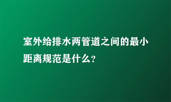 室外给排水两管道之间的最小距离规范是什么？