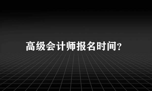 高级会计师报名时间？