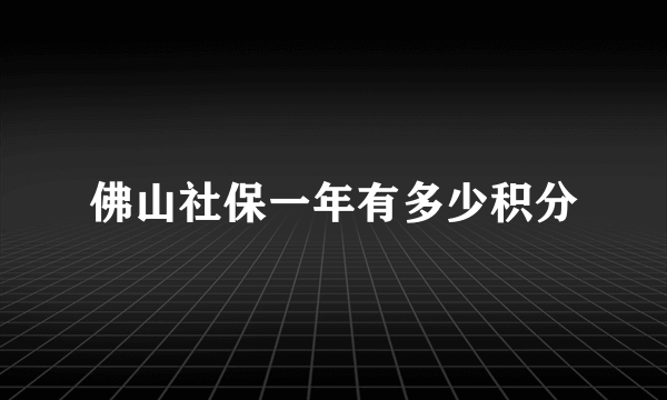 佛山社保一年有多少积分