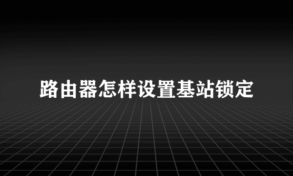 路由器怎样设置基站锁定