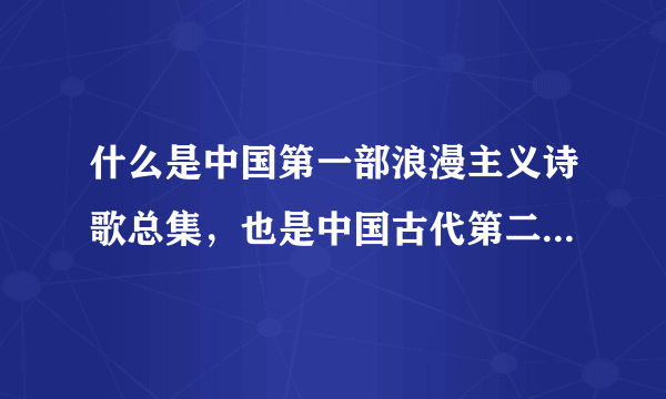 什么是中国第一部浪漫主义诗歌总集，也是中国古代第二部诗歌总集