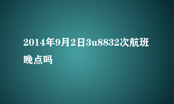 2014年9月2日3u8832次航班晚点吗