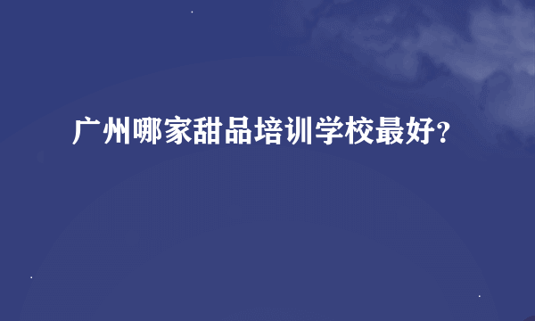 广州哪家甜品培训学校最好？