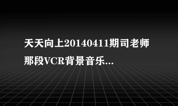 天天向上20140411期司老师那段VCR背景音乐是什么？