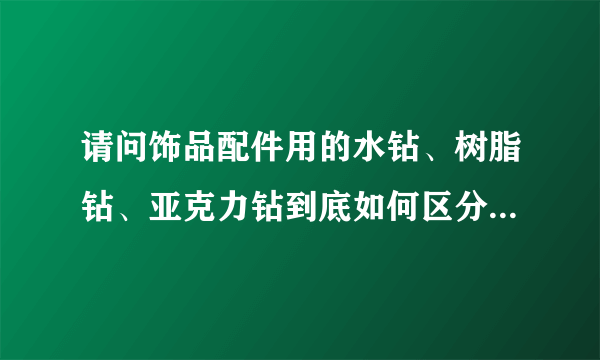 请问饰品配件用的水钻、树脂钻、亚克力钻到底如何区分呢？他们的价格有区别吗？